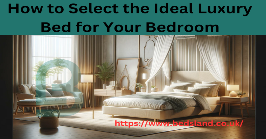 Sleep in Style: How to Select the Ideal Luxury Bed for Your Bedroom